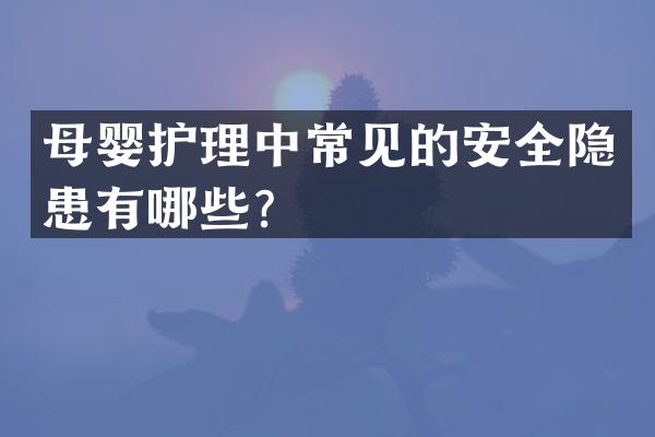 母婴护理中常见的安全隐患有哪些？