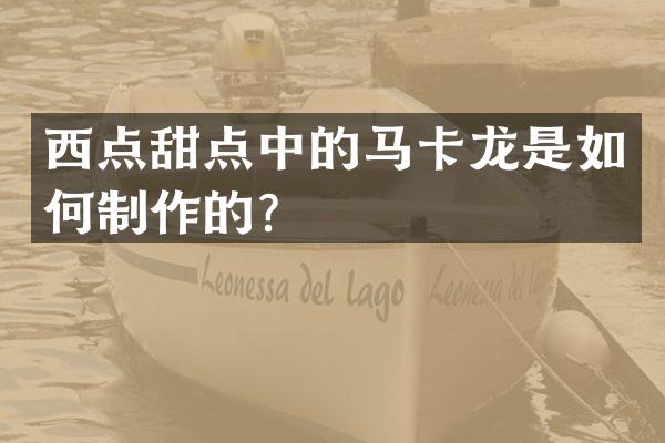 西点甜点中的马卡龙是如何制作的？