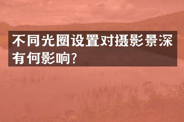 不同光圈设置对摄影景深有何影响？