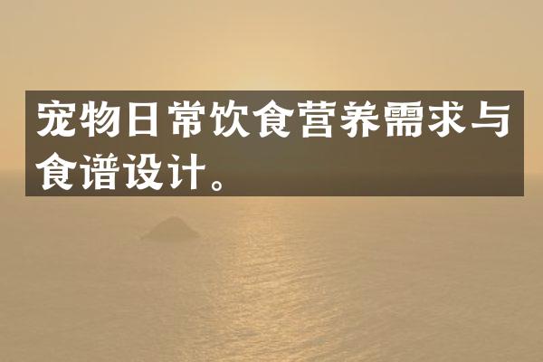 宠物日常饮食营养需求与食谱设计。