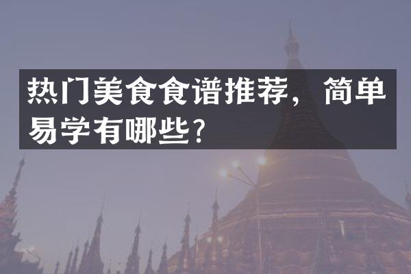 热门美食食谱推荐，简单易学有哪些？