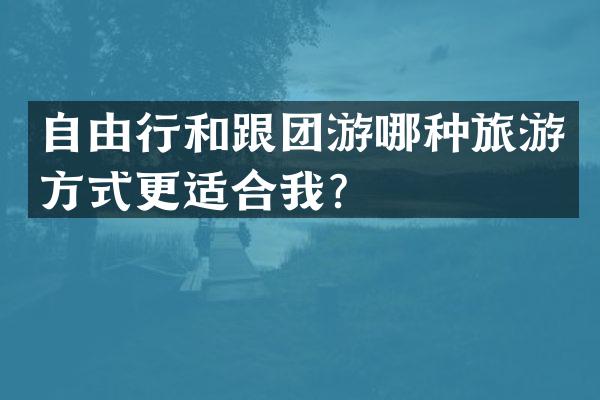 自由行和跟团游哪种旅游方式更适合我？