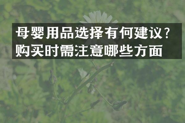 母婴用品选择有何建议？购买时需注意哪些方面？