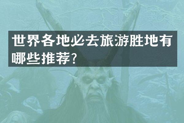 世界各地必去旅游胜地有哪些推荐？