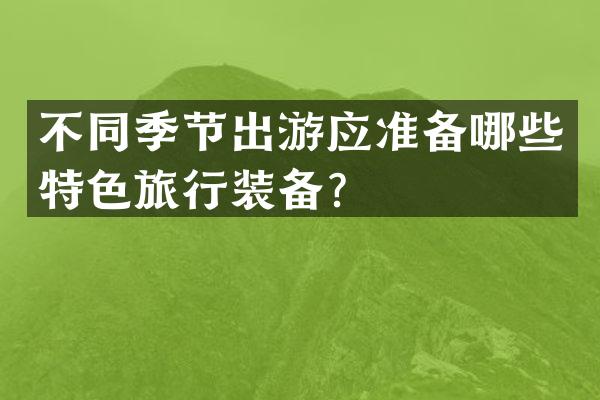不同季节出游应准备哪些特色旅行装备？