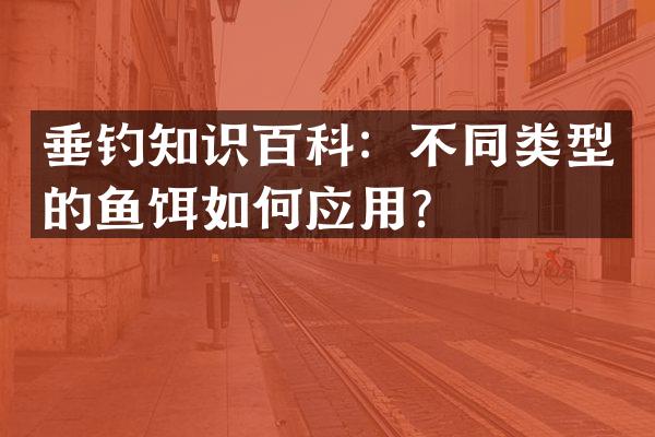 垂钓知识百科：不同类型的鱼饵如何应用？