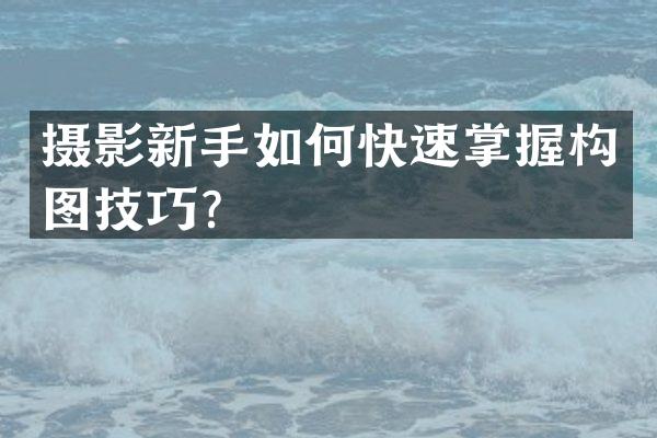 摄影新手如何快速掌握构图技巧？