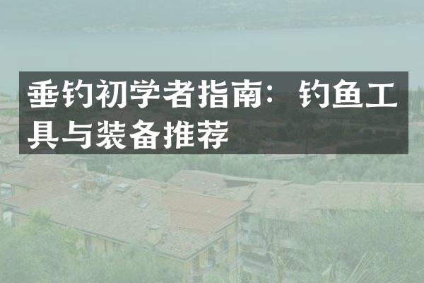 垂钓初学者指南：钓鱼工具与装备推荐