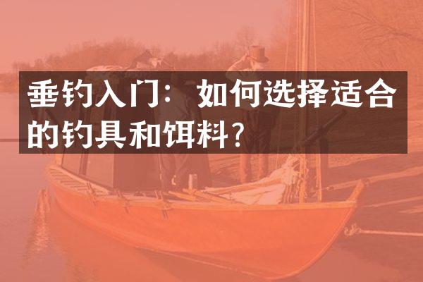 垂钓入门：如何选择适合的钓具和饵料？