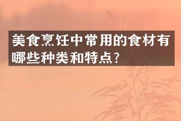 美食烹饪中常用的食材有哪些种类和特点？