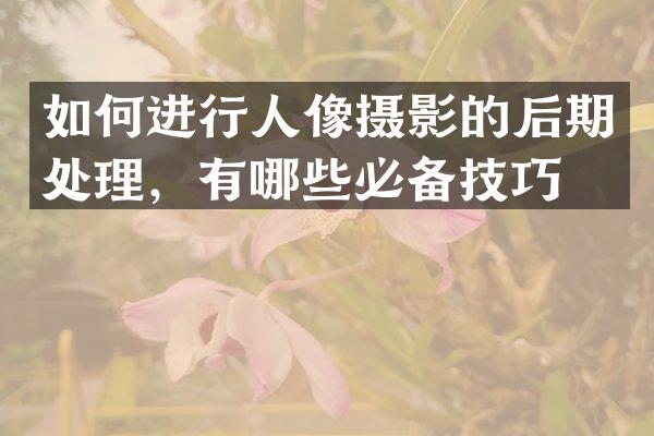 如何进行人像摄影的后期处理，有哪些必备技巧？