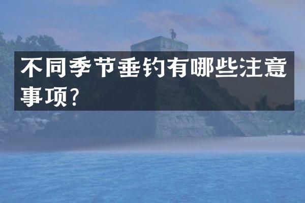 不同季节垂钓有哪些注意事项？