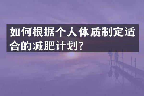 如何根据个人体质制定适合的减肥计划？
