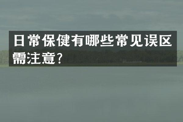 日常保健有哪些常见误区需注意？