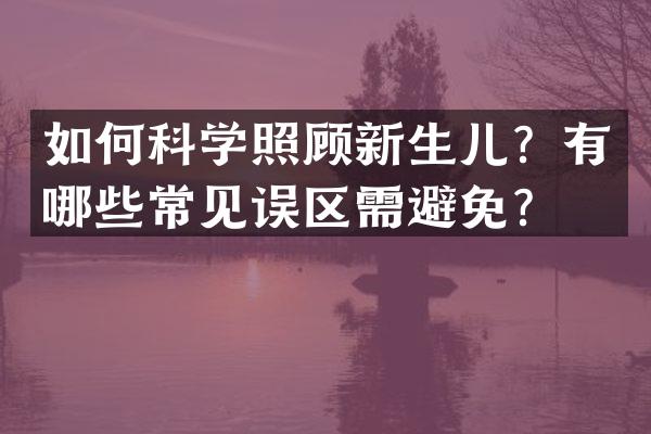 如何科学照顾新生儿？有哪些常见误区需避免？