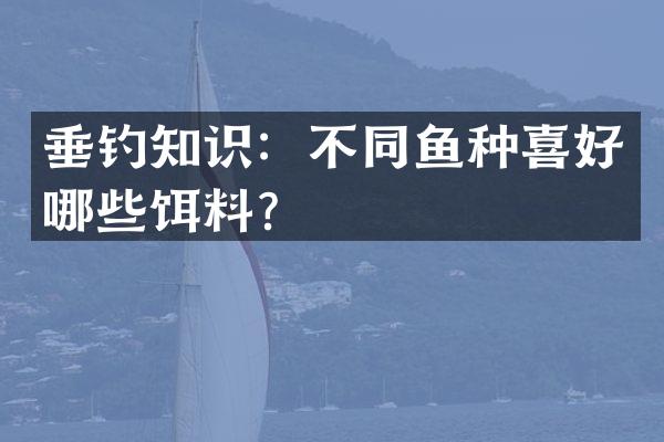 垂钓知识：不同鱼种喜好哪些饵料？