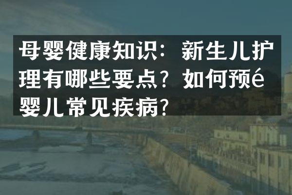 母婴健康知识：新生儿护理有哪些要点？如何预防婴儿常见疾病？