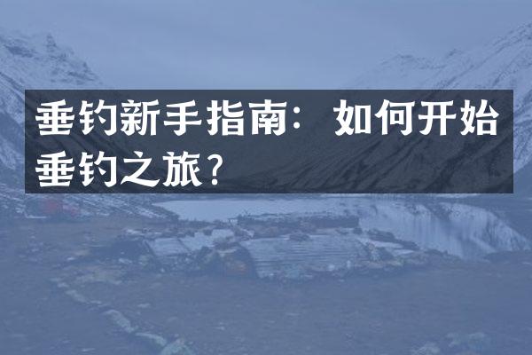 垂钓新手指南：如何开始垂钓之旅？