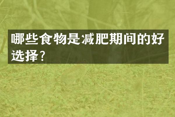 哪些食物是减肥期间的好选择？