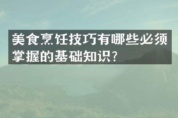 美食烹饪技巧有哪些必须掌握的基础知识？
