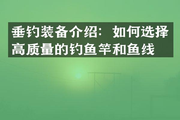 垂钓装备介绍：如何选择高质量的钓鱼竿和鱼线？