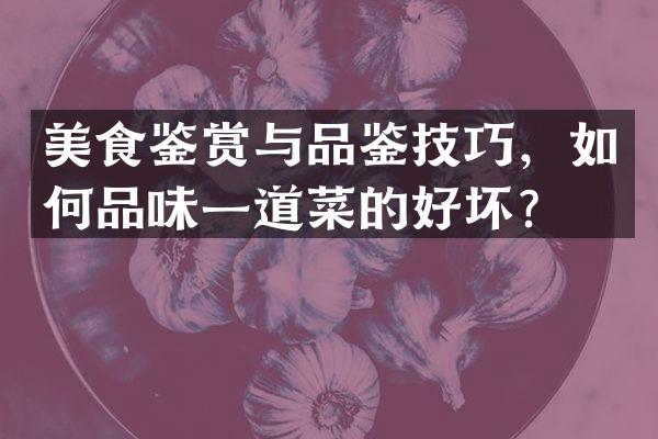 美食鉴赏与品鉴技巧，如何品味一道菜的好坏？