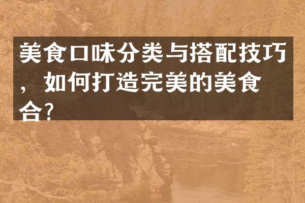 美食口味分类与搭配技巧，如何打造完美的美食组合？