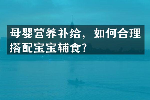 母婴营养补给，如何合理搭配宝宝辅食？