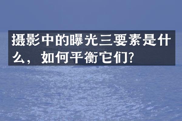 摄影中的曝光三要素是什么，如何平衡它们？
