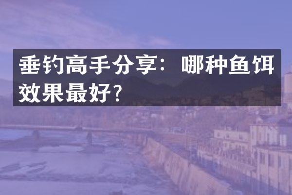 垂钓高手分享：哪种鱼饵效果最好？