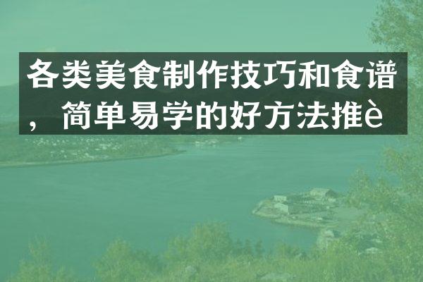 各类美食制作技巧和食谱，简单易学的好方法推荐