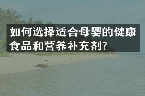 如何选择适合母婴的健康食品和营养补充剂？