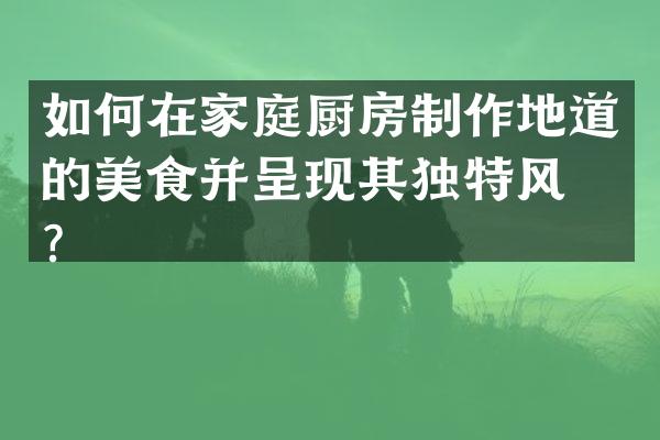 如何在家庭厨房制作地道的美食并呈现其独特风味？
