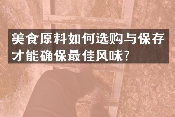 美食原料如何选购与保存才能确保最佳风味？