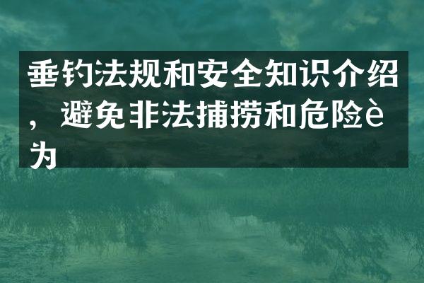 垂钓法规和安全知识介绍，避免非法捕捞和危险行为