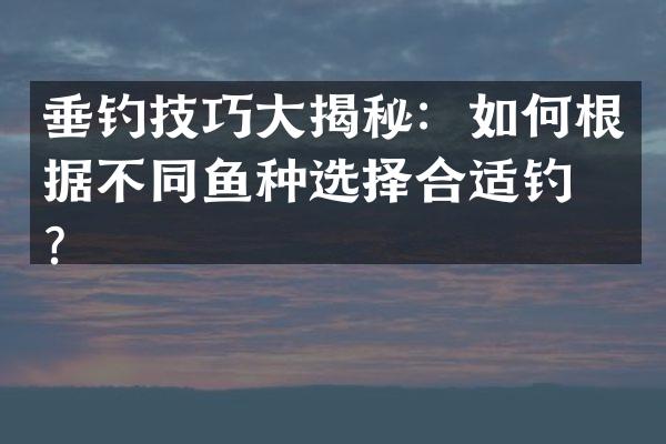 垂钓技巧大揭秘：如何根据不同鱼种选择合适钓法？