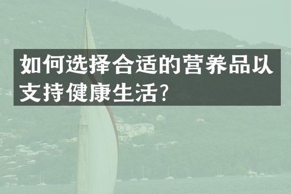 如何选择合适的营养品以支持健康生活？