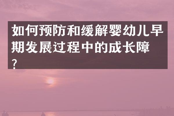 如何预防和缓解婴幼儿早期发展过程中的成长障碍？