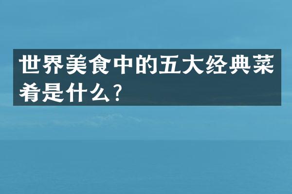 世界美食中的五大经典菜肴是什么？