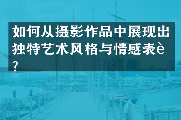 如何从摄影作品中展现出独特艺术风格与情感表达？