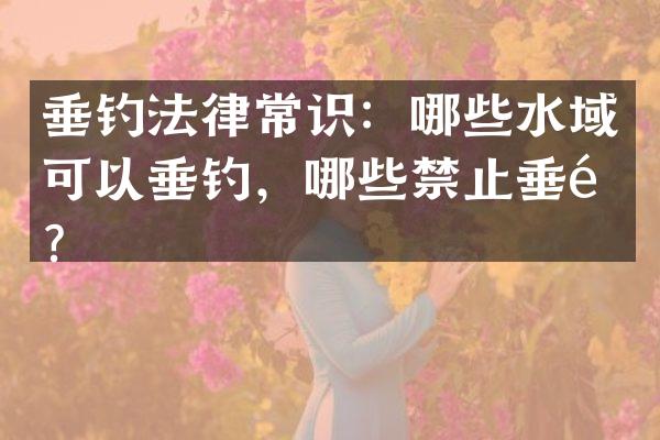 垂钓法律常识：哪些水域可以垂钓，哪些禁止垂钓？