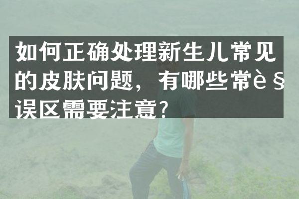 如何正确处理新生儿常见的皮肤问题，有哪些常见误区需要注意？