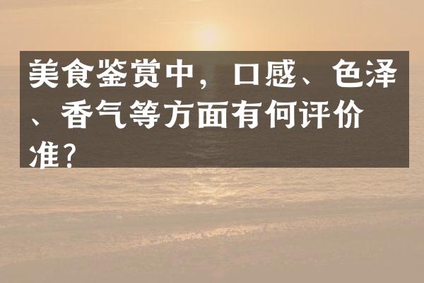 美食鉴赏中，口感、色泽、香气等方面有何评价标准？