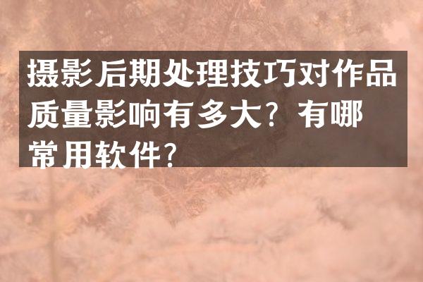 摄影后期处理技巧对作品质量影响有多大？有哪些常用软件？