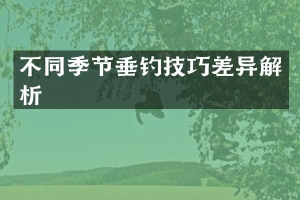 不同季节垂钓技巧差异解析