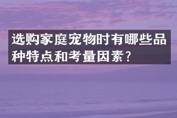 选购家庭宠物时有哪些品种特点和考量因素？