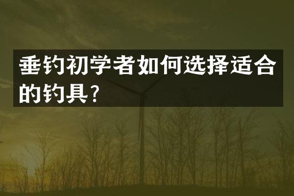 垂钓初学者如何选择适合的钓具？