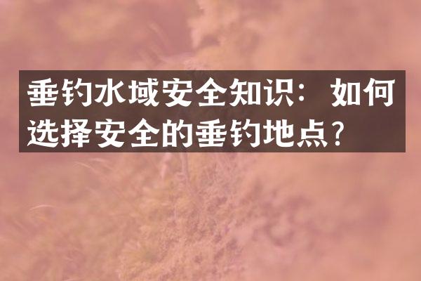 垂钓水域安全知识：如何选择安全的垂钓地点？