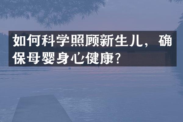 如何科学照顾新生儿，确保母婴身心健康？