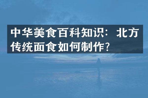 中华美食百科知识：北方传统面食如何制作？